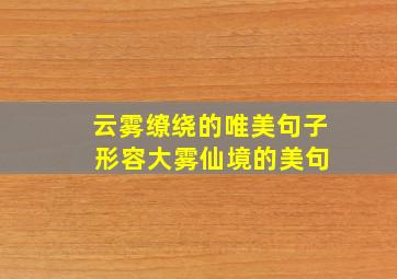 云雾缭绕的唯美句子 形容大雾仙境的美句